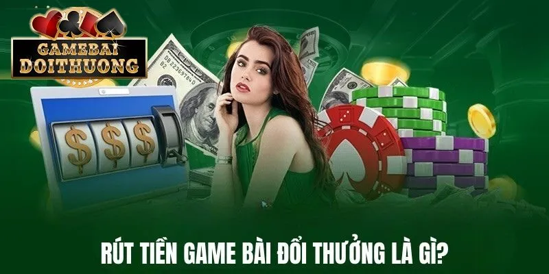 Rút tiền game bài đổi thưởng là gì?